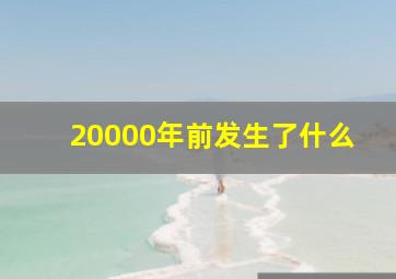 20000年前发生了什么