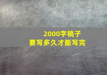 2000字稿子要写多久才能写完