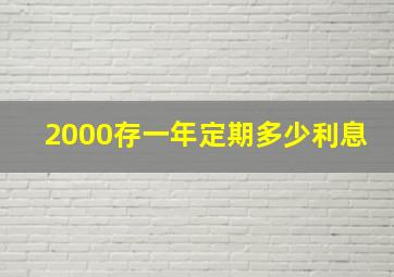 2000存一年定期多少利息