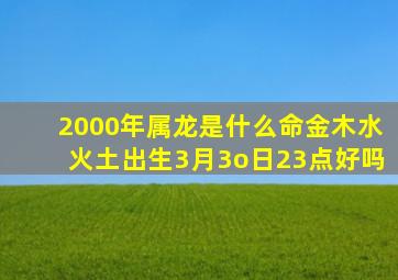 2000年属龙是什么命金木水火土出生3月3o日23点好吗