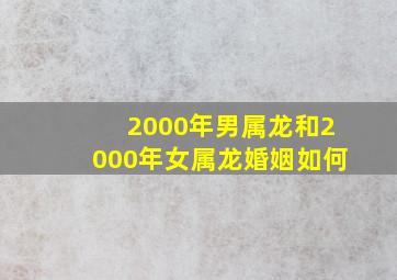 2000年男属龙和2000年女属龙婚姻如何