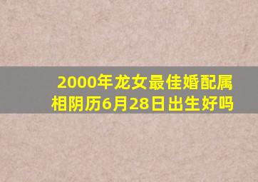 2000年龙女最佳婚配属相阴历6月28日出生好吗