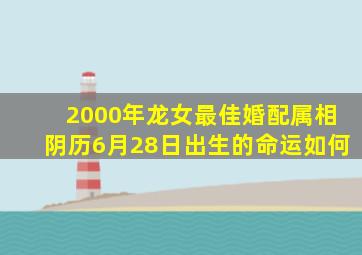 2000年龙女最佳婚配属相阴历6月28日出生的命运如何