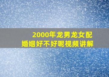 2000年龙男龙女配婚姻好不好呢视频讲解