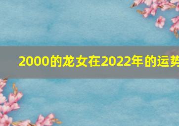 2000的龙女在2022年的运势