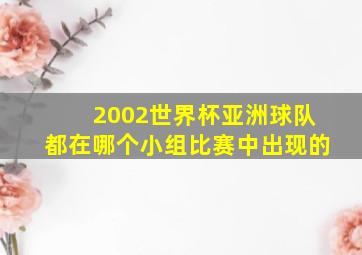 2002世界杯亚洲球队都在哪个小组比赛中出现的