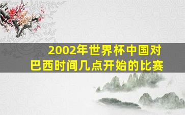 2002年世界杯中国对巴西时间几点开始的比赛