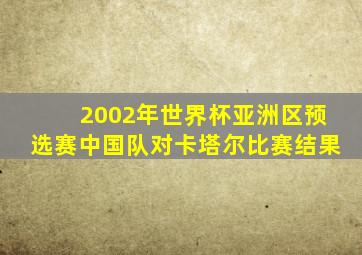 2002年世界杯亚洲区预选赛中国队对卡塔尔比赛结果