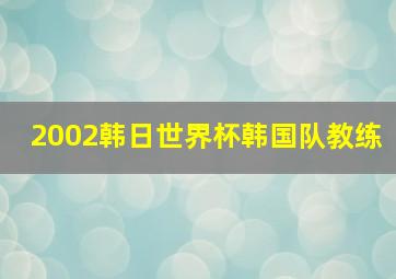 2002韩日世界杯韩国队教练