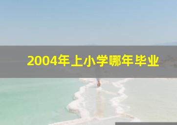 2004年上小学哪年毕业