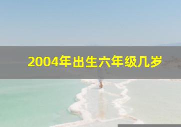 2004年出生六年级几岁