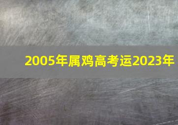 2005年属鸡高考运2023年