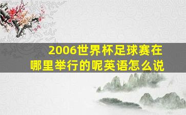 2006世界杯足球赛在哪里举行的呢英语怎么说