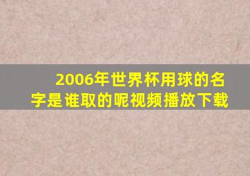 2006年世界杯用球的名字是谁取的呢视频播放下载