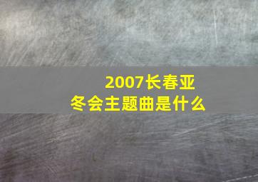 2007长春亚冬会主题曲是什么