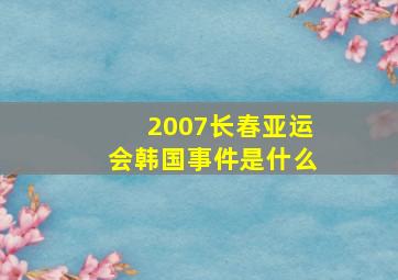 2007长春亚运会韩国事件是什么