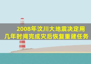 2008年汶川大地震决定用几年时间完成灾后恢复重建任务