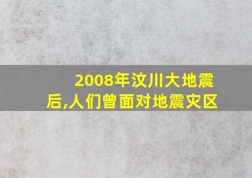 2008年汶川大地震后,人们曾面对地震灾区