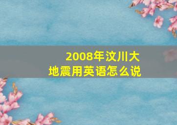 2008年汶川大地震用英语怎么说