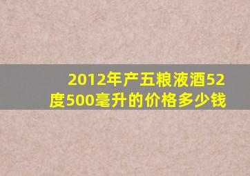 2012年产五粮液酒52度500毫升的价格多少钱