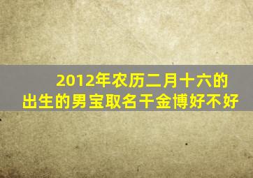 2012年农历二月十六的出生的男宝取名干金博好不好