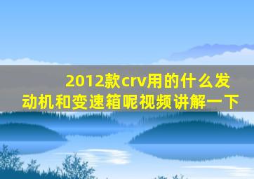 2012款crv用的什么发动机和变速箱呢视频讲解一下