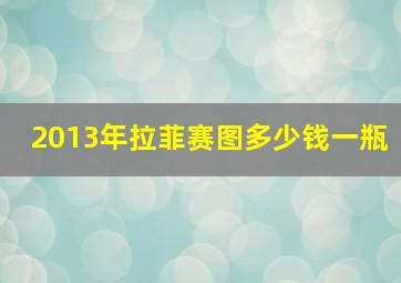 2013年拉菲赛图多少钱一瓶