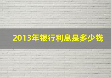 2013年银行利息是多少钱