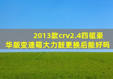 2013款crv2.4四驱豪华版变速箱大力鼓更换后能好吗