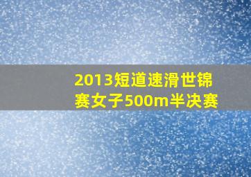 2013短道速滑世锦赛女子500m半决赛