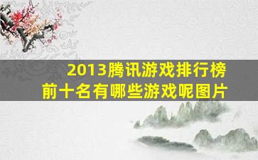 2013腾讯游戏排行榜前十名有哪些游戏呢图片