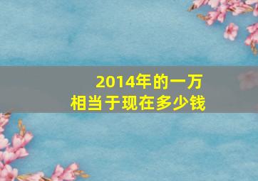 2014年的一万相当于现在多少钱