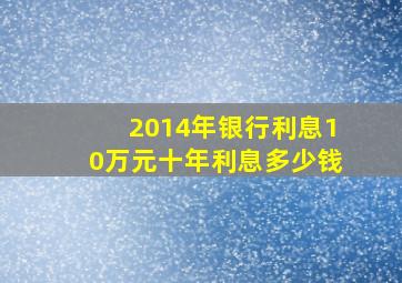 2014年银行利息10万元十年利息多少钱