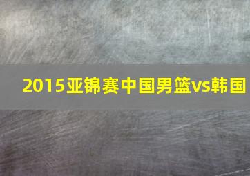 2015亚锦赛中国男篮vs韩国