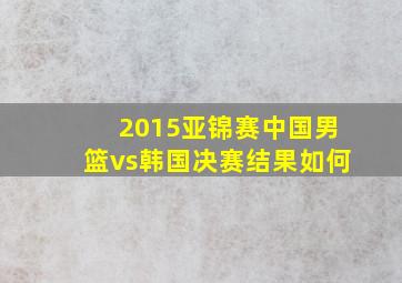 2015亚锦赛中国男篮vs韩国决赛结果如何