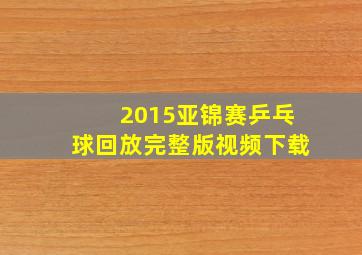 2015亚锦赛乒乓球回放完整版视频下载