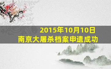 2015年10月10日南京大屠杀档案申遗成功