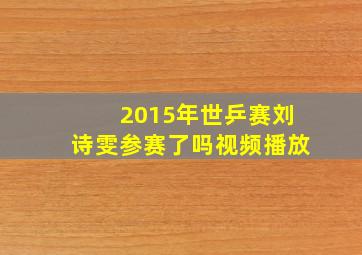 2015年世乒赛刘诗雯参赛了吗视频播放