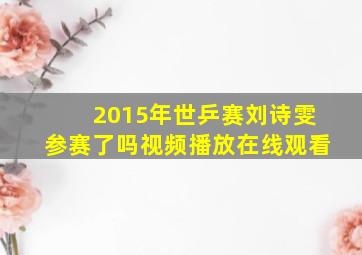 2015年世乒赛刘诗雯参赛了吗视频播放在线观看