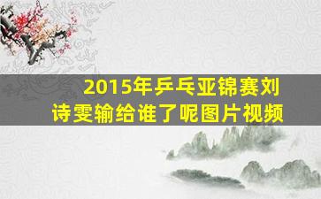 2015年乒乓亚锦赛刘诗雯输给谁了呢图片视频