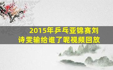 2015年乒乓亚锦赛刘诗雯输给谁了呢视频回放