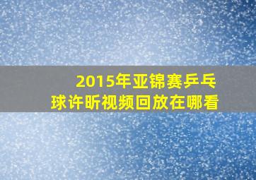 2015年亚锦赛乒乓球许昕视频回放在哪看