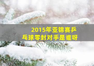 2015年亚锦赛乒乓球零封对手是谁呀