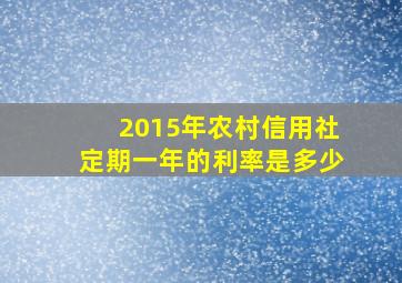 2015年农村信用社定期一年的利率是多少