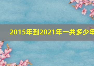 2015年到2021年一共多少年