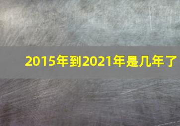 2015年到2021年是几年了