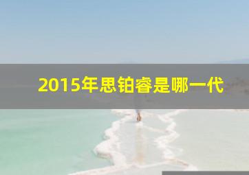 2015年思铂睿是哪一代