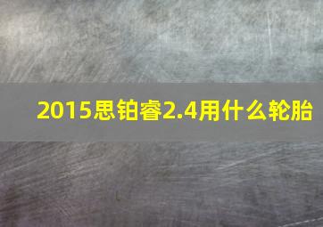 2015思铂睿2.4用什么轮胎