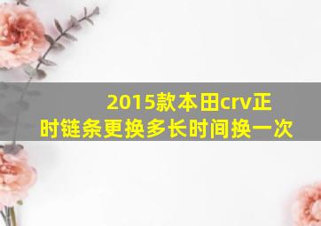 2015款本田crv正时链条更换多长时间换一次