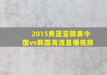 2015男篮亚锦赛中国vs韩国高清直播视频